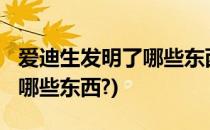 爱迪生发明了哪些东西?(发明家爱迪生发明了哪些东西?)