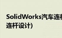 SolidWorks汽车连杆建模教程(solidworks连杆设计)