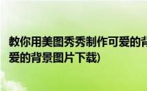 教你用美图秀秀制作可爱的背景图片(教你用美图秀秀制作可爱的背景图片下载)