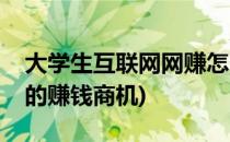 大学生互联网网赚怎么选(互联网对于大学生的赚钱商机)