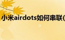 小米airdots如何串联(小米airdots串联方法)