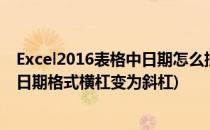 Excel2016表格中日期怎么批量由横杠变成斜杠(excel表中日期格式横杠变为斜杠)