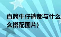 直筒牛仔裤都与什么搭配(直筒牛仔裤都与什么搭配图片)