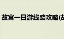 故宫一日游线路攻略(故宫一日游线路攻略图)