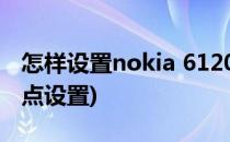 怎样设置nokia 6120ci的接入点(诺基亚接入点设置)