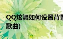 QQ炫舞如何设置背景音乐(QQ炫舞怎么设置歌曲)