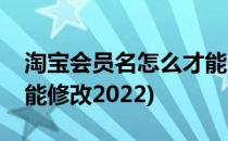 淘宝会员名怎么才能修改(淘宝会员名怎么才能修改2022)