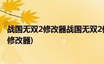 战国无双2修改器战国无双2修改器下载怎么用(战国无双4-2修改器)