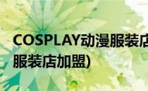 COSPLAY动漫服装店前景如何(动漫cosplay服装店加盟)