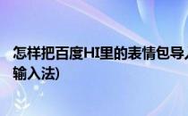 怎样把百度HI里的表情包导入到QQ(如何把表情导入到百度输入法)