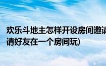 欢乐斗地主怎样开设房间邀请好友一起玩(欢乐斗地主怎样邀请好友在一个房间玩)