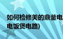 如何检修美的鼎釜电饭煲(如何检修美的鼎釜电饭煲电路)