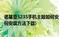 诺基亚5235手机主题如何安装方法(诺基亚5235手机主题如何安装方法下载)