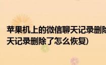 苹果机上的微信聊天记录删除了怎么恢复(苹果机上的微信聊天记录删除了怎么恢复)