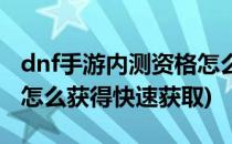 dnf手游内测资格怎么获得(dnf手游内测资格怎么获得快速获取)