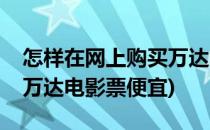 怎样在网上购买万达电影票(怎样在网上购买万达电影票便宜)