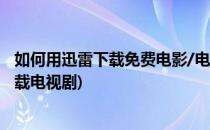 如何用迅雷下载免费电影/电视剧 手机同理(迅雷影音如何下载电视剧)