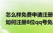 怎么样免费申请注册6位7位8位9位QQ号码(如何注册8位qq号免费)