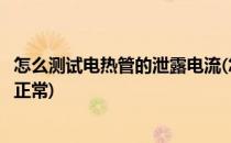 怎么测试电热管的泄露电流(怎么测试电热管的泄露电流是否正常)