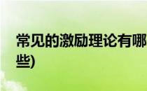 常见的激励理论有哪些(常见的激励理论有哪些)