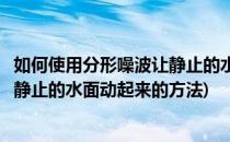 如何使用分形噪波让静止的水面动起来(如何使用分形噪波让静止的水面动起来的方法)