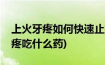 上火牙疼如何快速止疼(上火牙疼如何快速止疼吃什么药)