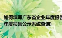 如何填写广东省企业年度报告公示系统(如何填写广东省企业年度报告公示系统查询)