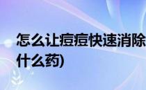 怎么让痘痘快速消除(怎么让痘痘快速消除用什么药)