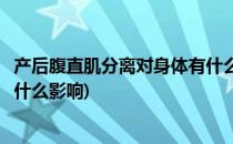 产后腹直肌分离对身体有什么不良影响(产后腹直肌分离会有什么影响)