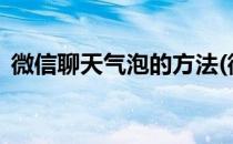 微信聊天气泡的方法(微信聊天气泡怎么弄?)