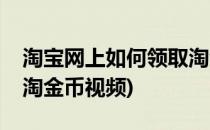 淘宝网上如何领取淘金币(淘宝网上如何领取淘金币视频)