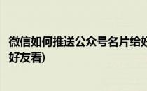 微信如何推送公众号名片给好友(微信如何推送公众号名片给好友看)