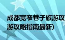 成都宽窄巷子旅游攻略指南(成都宽窄巷子旅游攻略指南最新)