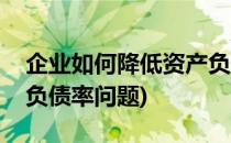 企业如何降低资产负债率(企业如何降低资产负债率问题)