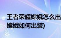 王者荣耀嫦娥怎么出装嫦娥怎么玩(王者荣耀嫦娥如何出装)