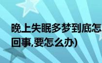 晚上失眠多梦到底怎么办(晚上失眠多梦怎么回事,要怎么办)