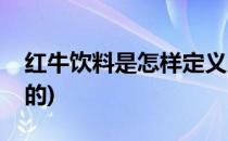 红牛饮料是怎样定义的(红牛饮料是怎么定义的)