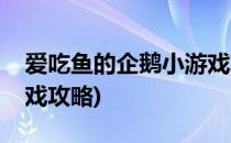 爱吃鱼的企鹅小游戏攻略(爱吃鱼的企鹅小游戏攻略)