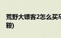 荒野大镖客2怎么买马(荒野大镖客2怎么买马鞍)