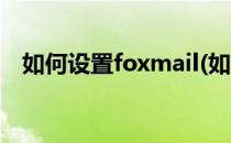 如何设置foxmail(如何设置foxmail签名)