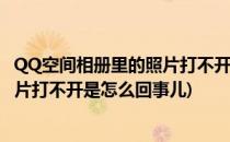 QQ空间相册里的照片打不开是怎么回事(qq空间相册里的照片打不开是怎么回事儿)