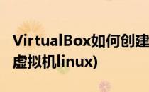 VirtualBox如何创建虚拟机(virtualbox创建虚拟机linux)