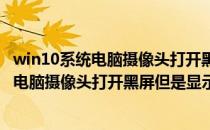 win10系统电脑摄像头打开黑屏但是显示灯亮的(win10系统电脑摄像头打开黑屏但是显示灯亮的怎么回事)