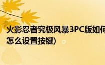 火影忍者究极风暴3PC版如何设置按键(火影忍者三究极风暴怎么设置按键)