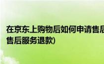 在京东上购物后如何申请售后服务(在京东上购物后如何申请售后服务退款)