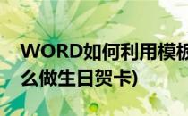 WORD如何利用模板制作生日贺卡(word怎么做生日贺卡)