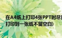 在A4纸上打印4张PPT时尽量减少PPT之间的空白(ppt6个打印到一张纸不留空白)