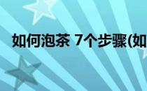 如何泡茶 7个步骤(如何泡茶 7个步骤图片)