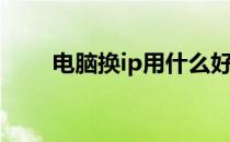 电脑换ip用什么好(电脑ip怎么换ip)