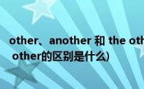 other、another 和 the other 的区别(other another the other的区别是什么)